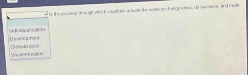 is the process through which countries around the world exchange ideas, do business, and trade\nindividualization\ndevelopment\nglobalization\nwesternization
