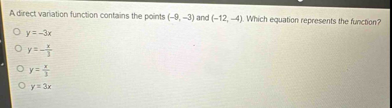 a direct variation function contains the points (-9, -3) and (-12, -4). which equation represents the function?\no y = -3x\no y = -\\frac{x}{3}\no y = \\frac{x}{3}\no y = 3x