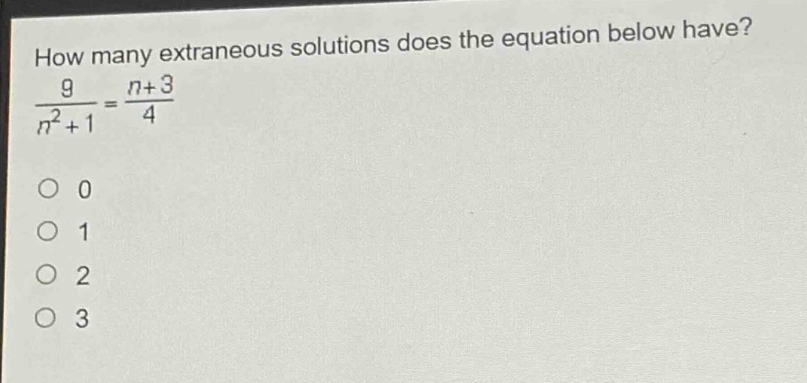 how many extraneous solutions does the equation below have?\n\\(\\frac{9}{n^{2}+1}=\\frac{n + 3}{4}\\)\n0\n1\n2\n3