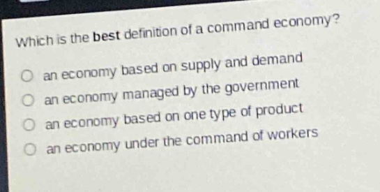 which is the best definition of a command economy?\no an economy based on supply and demand\no an economy managed by the government\no an economy based on one type of product\no an economy under the command of workers