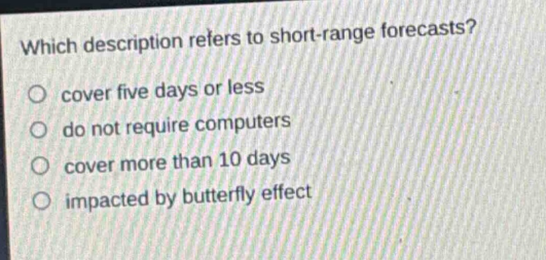 which description refers to short - range forecasts?\no cover five days or less\no do not require computers\no cover more than 10 days\no impacted by butterfly effect