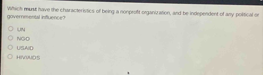 which must have the characteristics of being a nonprofit organization, and be independent of any political or governmental influence?\n○ un\n○ ngo\n○ usaid\n○ hiv/aids