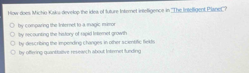 how does michio kaku develop the idea of future internet intelligence in \the intelligent planet\?\nby comparing the internet to a magic mirror\nby recounting the history of rapid internet growth\nby describing the impending changes in other scientific fields\nby offering quantitative research about internet funding