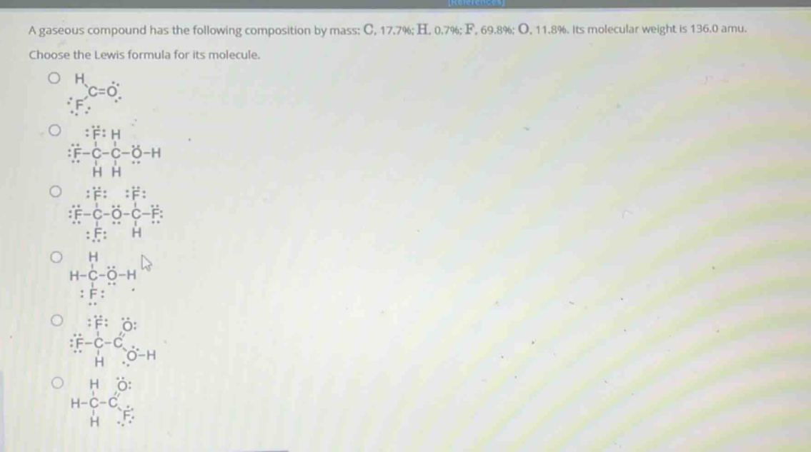 a gaseous compound has the following composition by mass: c, 17.7%; h, 0.7%; f, 69.8%; o, 11.8%. its molecular weight is 136.0 amu. choose the lewis formula for its molecule.