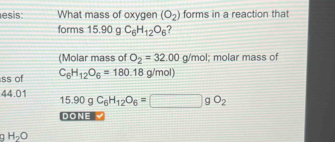 what mass of oxygen (o₂) forms in a reaction that forms 15.90 g c₆h₁₂o₆? (molar mass of o₂ = 32.00 g/mol; molar mass of c₆h₁₂o₆ = 180.18 g/mol) 15.90 g c₆h₁₂o₆ = g o₂