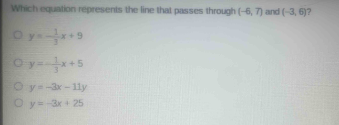 which equation represents the line that passes through (-6, 7) and (-3, 6)?\n$y = -\\frac{1}{3}x + 9$\n$y = -\\frac{1}{3}x + 5$\n$y = -3x - 11y$\n$y = -3x + 25$