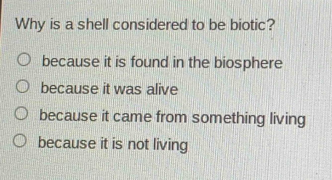 why is a shell considered to be biotic?\no because it is found in the biosphere\no because it was alive\no because it came from something living\no because it is not living