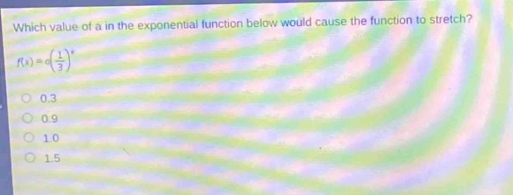 which value of a in the exponential function below would cause the function to stretch?\n$f(x)=a(\\frac{1}{3})^x$\n0.3\n0.9\n1.0\n1.5
