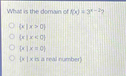 what is the domain of $f(x)=3^{x - 2}$?\n{$x|x > 0$}\n{$x|x < 0$}\n{$x|x = 0$}\n{$x|x$ is a real number}