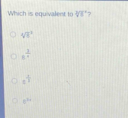 which is equivalent to $sqrt3{8^{x}}$?\n$sqrtx{8^{3}}$\n$8^{\frac{3}{x}}$\n$8^{\frac{x}{3}}$\n$8^{3x}$