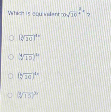 which is equivalent to $sqrt{10^{\frac{3}{4}x}}$?\n$(sqrt3{10})^{4x}$\n$(sqrt4{10})^{3x}$\n$(sqrt6{10})^{4x}$\n$(sqrt8{10})^{3x}$