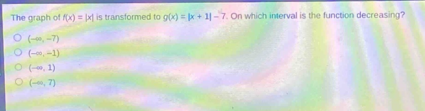 the graph of (f(x)=|x|) is transformed to (g(x)=|x + 1|-7). on which interval is the function decreasing?\n( (-infty,-7))\n( (-infty,-1))\n( (-infty,1))\n( (-infty,7))