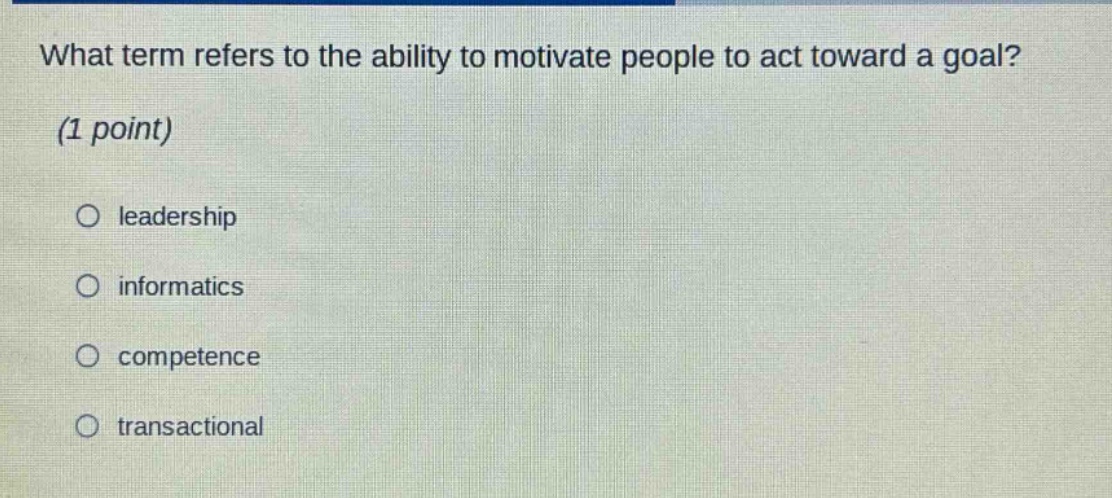what term refers to the ability to motivate people to act toward a goal? (1 point)\no leadership\no informatics\no competence\no transactional