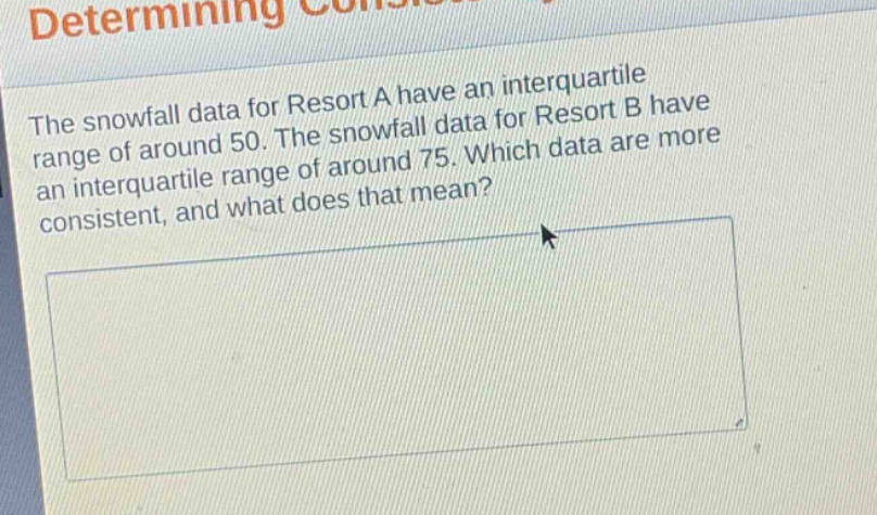 the snowfall data for resort a have an interquartile range of around 50. the snowfall data for resort b have an interquartile range of around 75. which data are more consistent, and what does that mean?
