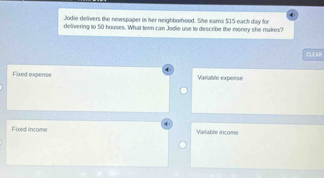 jodie delivers the newspaper in her neighborhood. she earns $15 each day for delivering to 50 houses. what term can jodie use to describe the money she makes? fixed expense variable expense fixed income variable income
