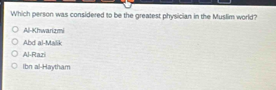 which person was considered to be the greatest physician in the muslim world?\no al - khwarizmi\no abd al - malik\no al - razi\no ibn al - haytham