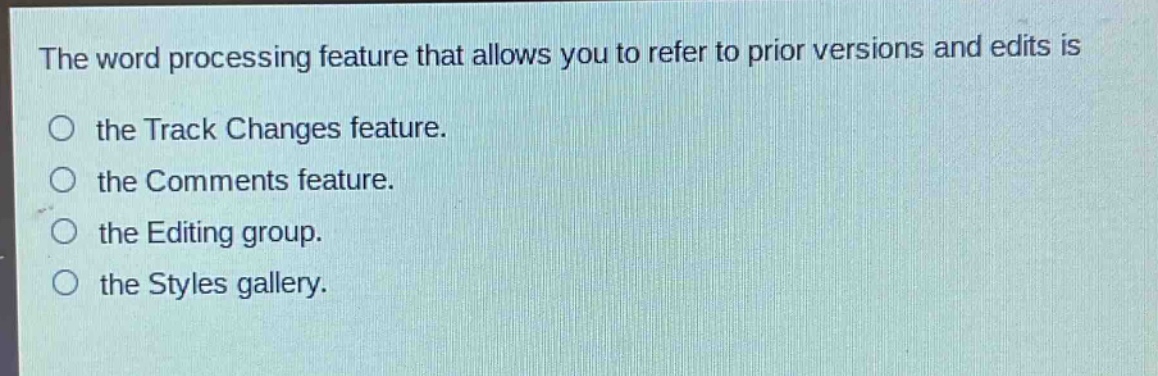 the word processing feature that allows you to refer to prior versions and edits is\nthe track changes feature.\nthe comments feature.\nthe editing group.\nthe styles gallery.