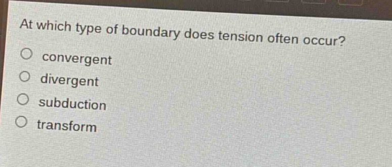 at which type of boundary does tension often occur?\nconvergent\ndivergent\nsubduction\n transform