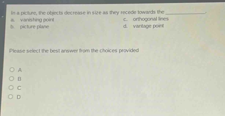 in a picture, the objects decrease in size as they recede towards the _______________. a. vanishing point c. orthogonal lines b. picture plane d. vantage point please select the best answer from the choices provided