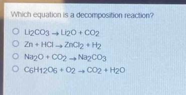which equation is a decomposition reaction?\no li2co3→li2o + co2\no zn + hcl→zncl2 + h2\no na2o + co2→na2co3\no c6h12o6 + o2→co2 + h2o