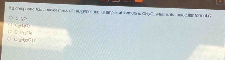 if a compound has a molar mass of 180 g/mol and its empirical formula is ch₂o, what is its molecular formula?\no ch₂o\no c₂h₄o₂\no c₆h₁₂o₆\no c₁₂h₂₂o₁₁