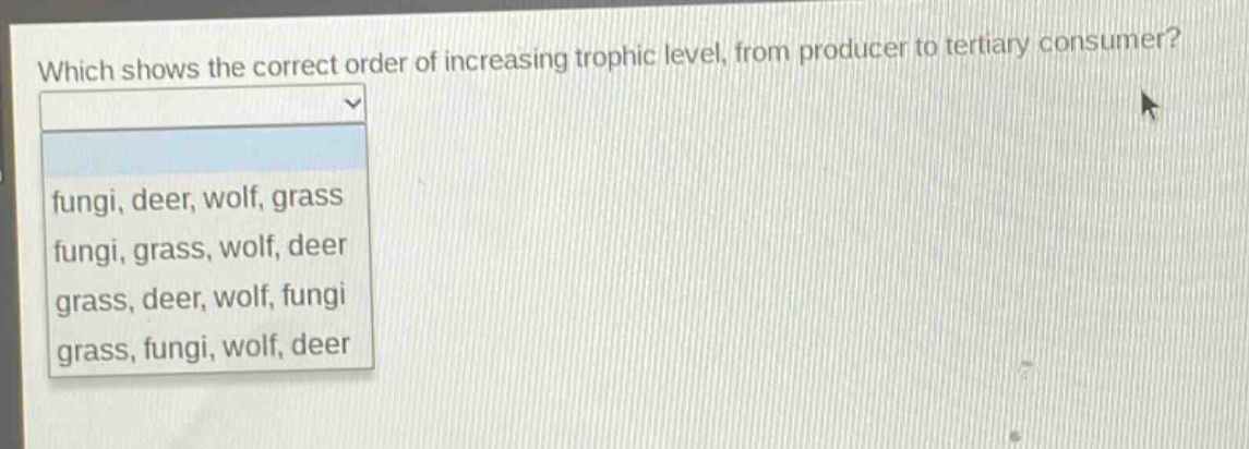 which shows the correct order of increasing trophic level, from producer to tertiary consumer?\n\nfungi, deer, wolf, grass\nfungi, grass, wolf, deer\ngrass, deer, wolf, fungi\ngrass, fungi, wolf, deer