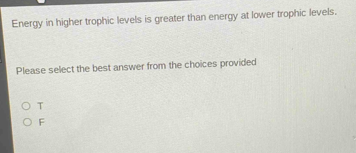 energy in higher trophic levels is greater than energy at lower trophic levels. please select the best answer from the choices provided\no t\no f
