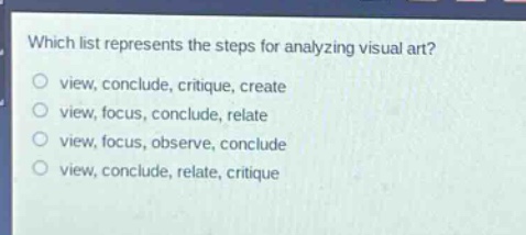 which list represents the steps for analyzing visual art?\nview, conclude, critique, create\nview, focus, conclude, relate\nview, focus, observe, conclude\nview, conclude, relate, critique