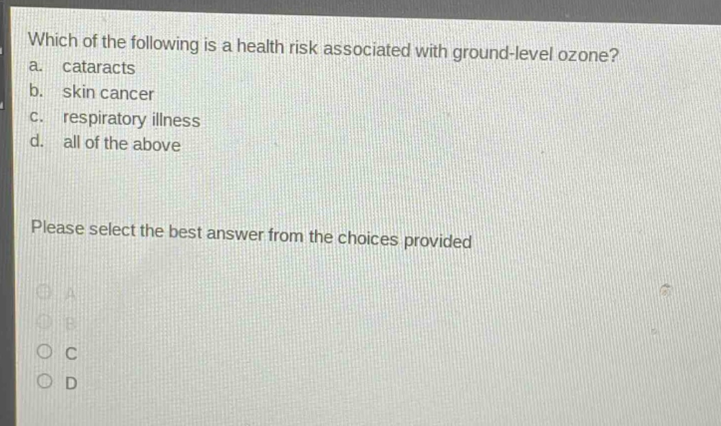 which of the following is a health risk associated with ground - level ozone?\na. cataracts\nb. skin cancer\nc. respiratory illness\nd. all of the above\nplease select the best answer from the choices provided