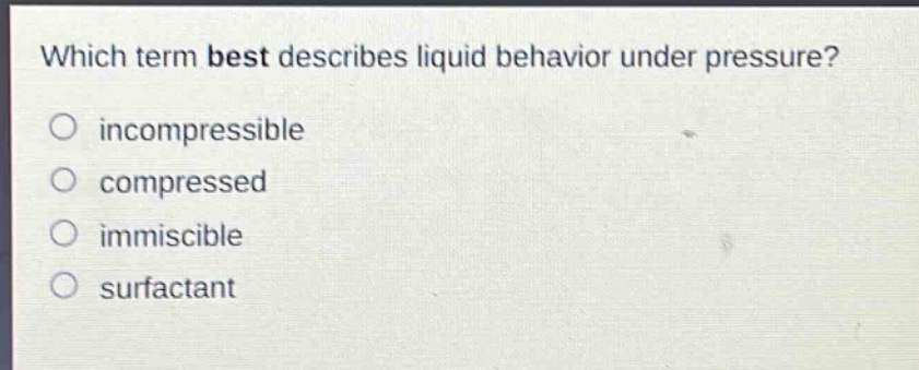 which term best describes liquid behavior under pressure?\no incompressible\no compressed\no immiscible\no surfactant
