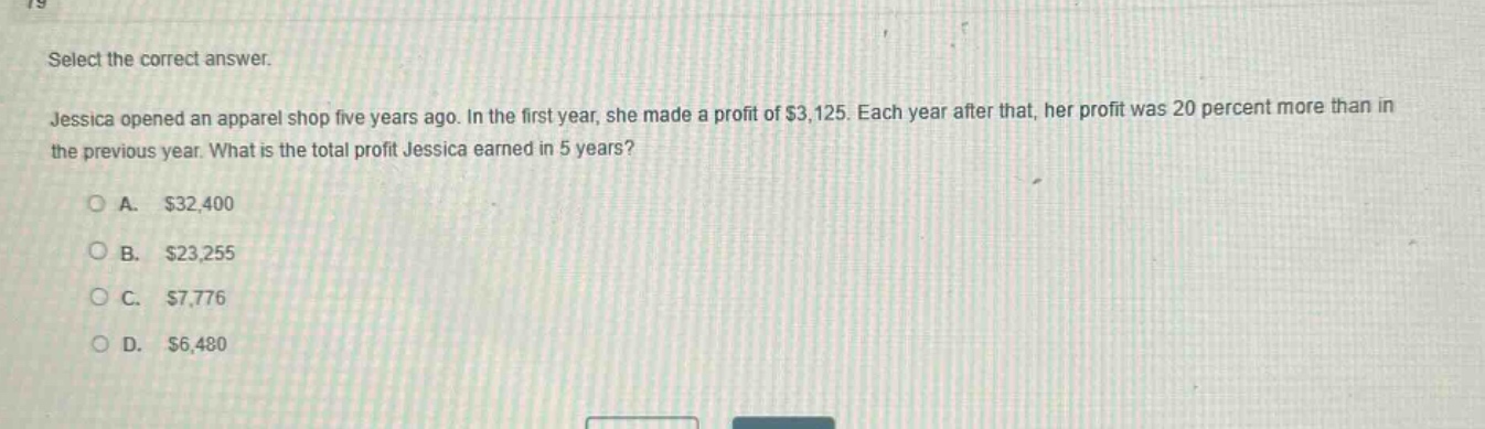 select the correct answer.\njessica opened an apparel shop five years ago. in the first year, she made a profit of $3,125. each year after that, her profit was 20 percent more than in the previous year. what is the total profit jessica earned in 5 years?\n\na. $32,400\nb. $23,255\nc. $7,776\nd. $6,480