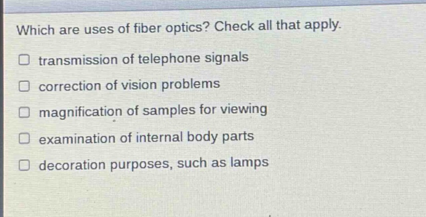 which are uses of fiber optics? check all that apply. transmission of telephone signals correction of vision problems magnification of samples for viewing examination of internal body parts decoration purposes, such as lamps