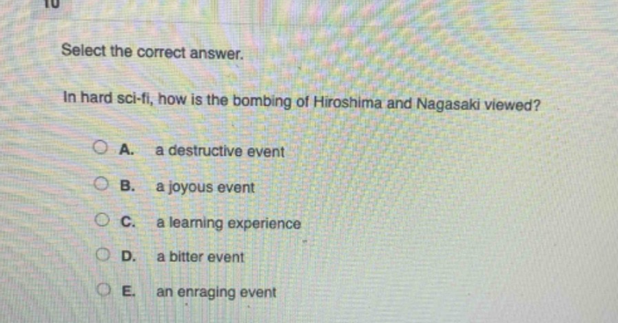 select the correct answer.\nin hard sci - fi, how is the bombing of hiroshima and nagasaki viewed?\na. a destructive event\nb. a joyous event\nc. a learning experience\nd. a bitter event\ne. an enraging event