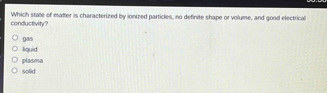 which state of matter is characterized by ionized particles, no definite shape or volume, and good electrical conductivity?\no gas\no liquid\no plasma\no solid