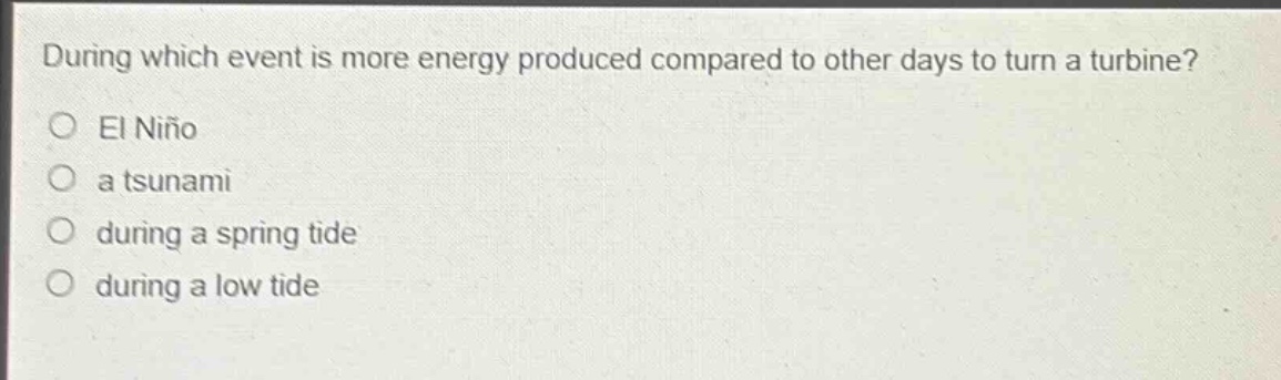 during which event is more energy produced compared to other days to turn a turbine?\n○ el niño\n○ a tsunami\n○ during a spring tide\n○ during a low tide