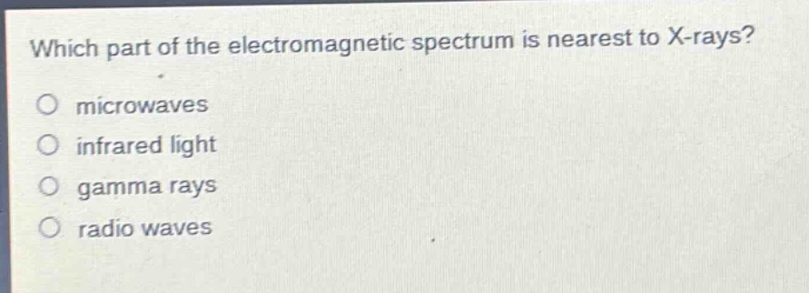 which part of the electromagnetic spectrum is nearest to x - rays?\no microwaves\no infrared light\no gamma rays\no radio waves