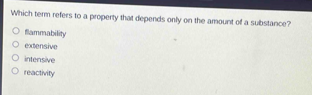 which term refers to a property that depends only on the amount of a substance?\nflammmability\nextensive\nintensive\nreactivity