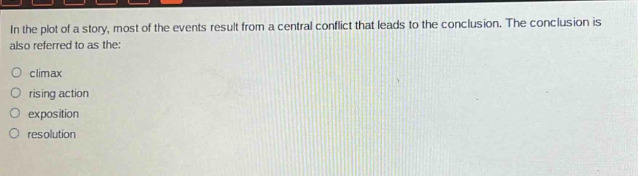 in the plot of a story, most of the events result from a central conflict that leads to the conclusion. the conclusion is also referred to as the:\no climax\no rising action\no exposition\no resolution
