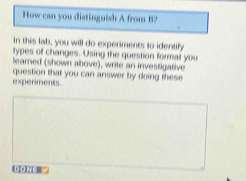 how can you distinguish a from b?\nin this lab, you will do experiments to identify types of changes. using the question format you learned (shown above), write an investigative question that you can answer by doing these experiments.