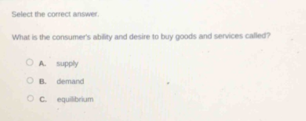 select the correct answer. what is the consumers ability and desire to buy goods and services called? a. supply b. demand c. equilibrium