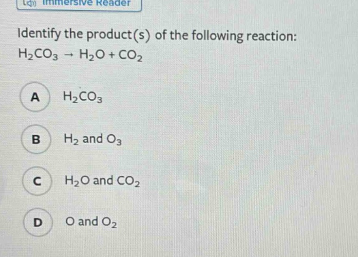 identify the product(s) of the following reaction: h₂co₃ → h₂o + co₂\na h₂co₃\nb h₂ and o₃\nc h₂o and co₂\nd o and o₂