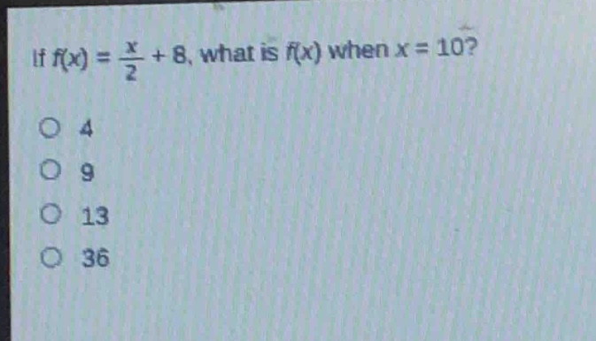 if $f(x)=\frac{x}{2}+8$, what is $f(x)$ when $x = 10$?\no 4\no 9\no 13\no 36