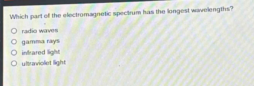 which part of the electromagnetic spectrum has the longest wavelengths?\no radio waves\no gamma rays\no infrared light\no ultraviolet light
