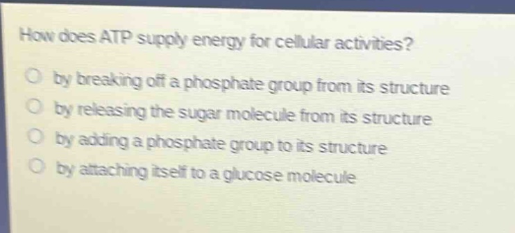 how does atp supply energy for cellular activities?\no by breaking off a phosphate group from its structure\no by releasing the sugar molecule from its structure\no by adding a phosphate group to its structure\no by attaching itself to a glucose molecule