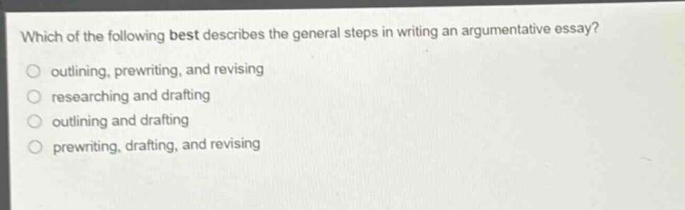 which of the following best describes the general steps in writing an argumentative essay?\n- outlining, prewriting, and revising\n- researching and drafting\n- outlining and drafting\n- prewriting, drafting, and revising