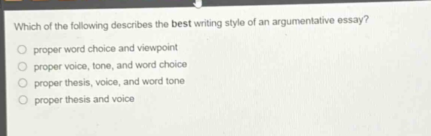 which of the following describes the best writing style of an argumentative essay?\nproper word choice and viewpoint\nproper voice, tone, and word choice\nproper thesis, voice, and word tone\nproper thesis and voice