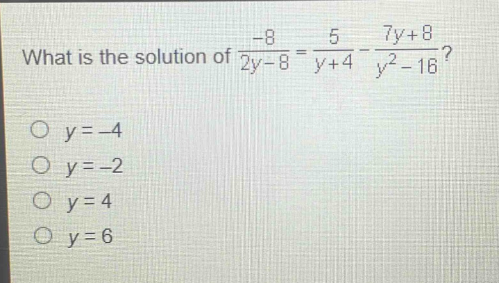 what is the solution of $\frac{-8}{2y - 8}=\frac{5}{y + 4}-\frac{7y + 8}{y^{2}-16}$?\n$y=-4$\n$y=-2$\n$y = 4$\n$y=6$