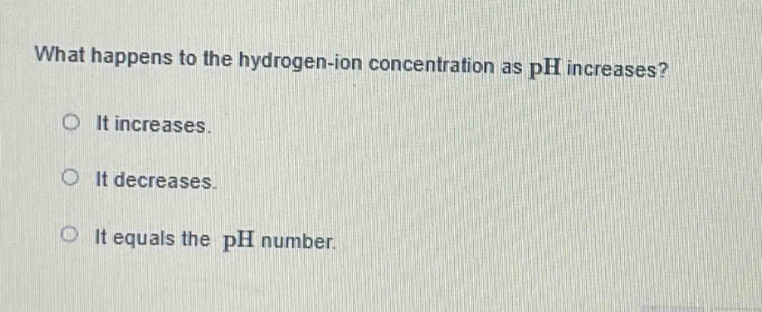 what happens to the hydrogen - ion concentration as ph increases?\nit increases.\nit decreases.\nit equals the ph number.