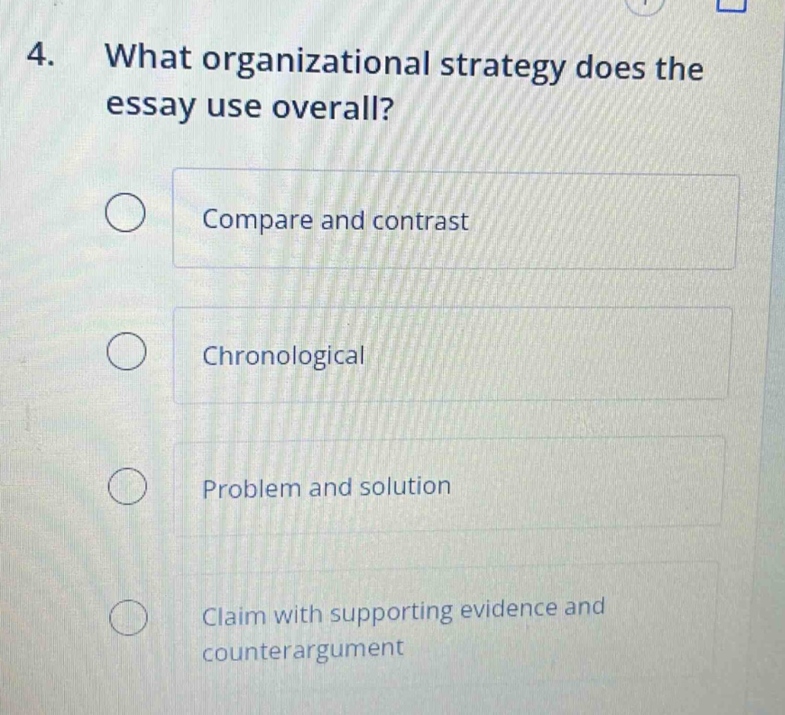 4. what organizational strategy does the essay use overall?\ncompare and contrast\nchronological\nproblem and solution\nclaim with supporting evidence and counterargument