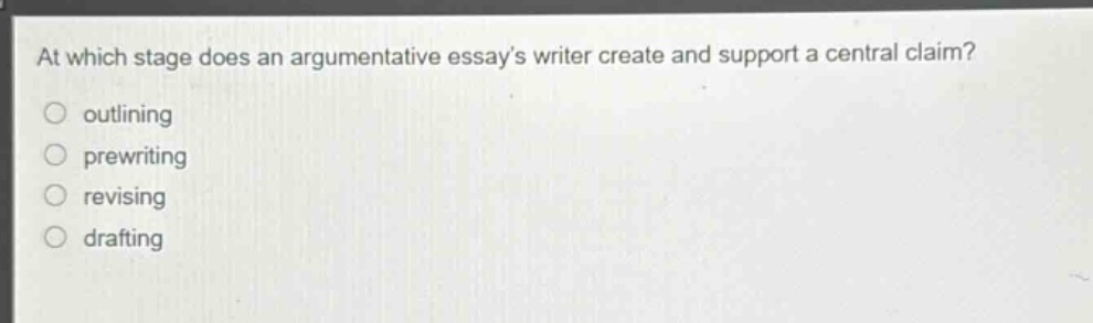 at which stage does an argumentative essays writer create and support a central claim?\n○ outlining\n○ prewriting\n○ revising\n○ drafting